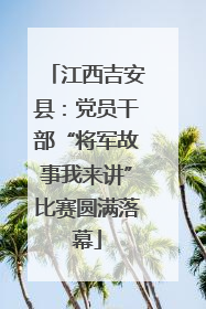 江西吉安县：党员干部“将军故事我来讲”比赛圆满落幕